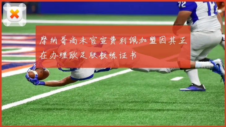 摩纳哥尚未官宣费利佩加盟因其正在办理欧足联教练证书