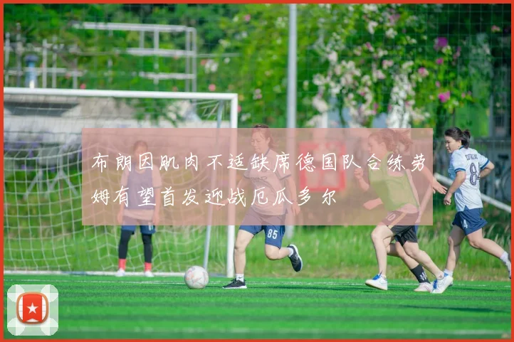 布朗因肌肉不适缺席德国队合练劳姆有望首发迎战厄瓜多尔