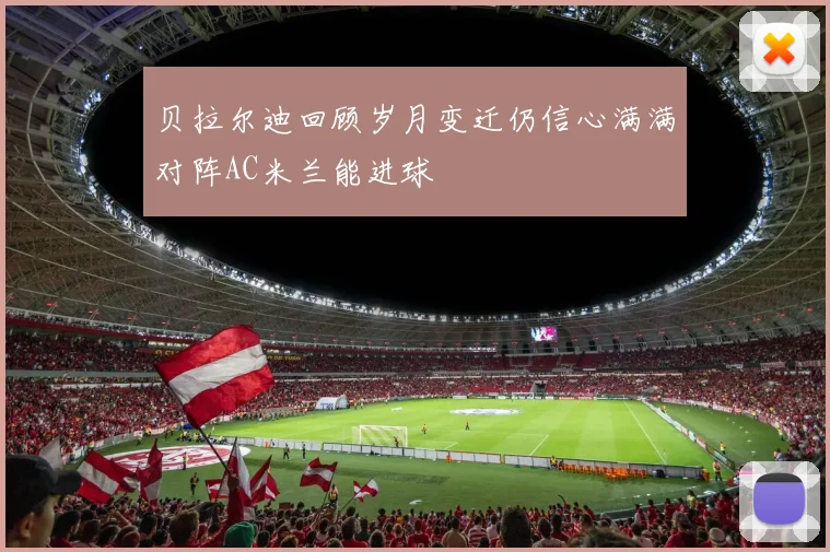 贝拉尔迪回顾岁月变迁仍信心满满对阵AC米兰能进球