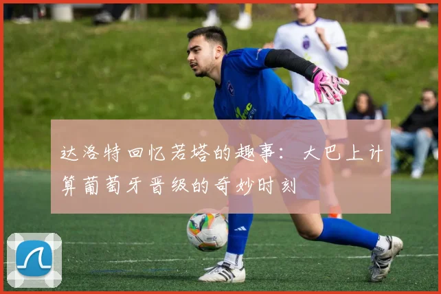 达洛特回忆若塔的趣事：大巴上计算葡萄牙晋级的奇妙时刻
