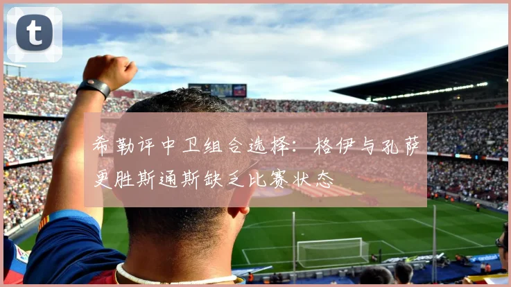 希勒评中卫组合选择：格伊与孔萨更胜斯通斯缺乏比赛状态