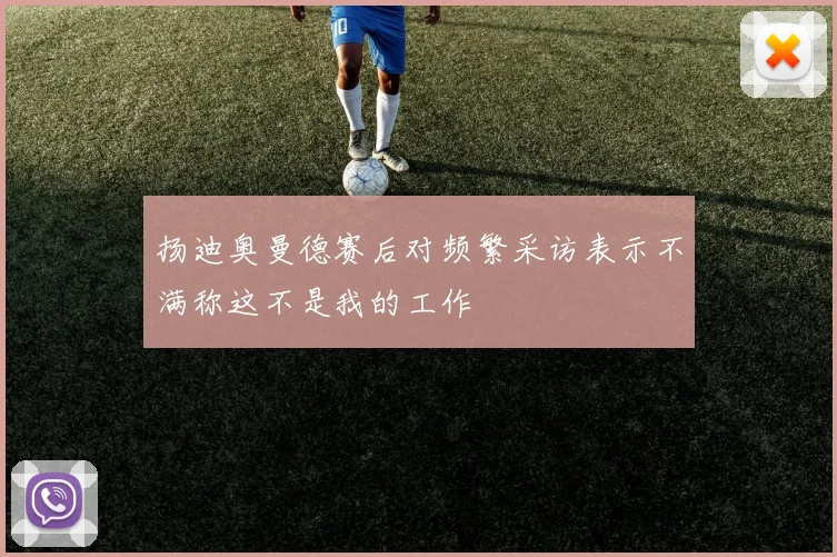 扬迪奥曼德赛后对频繁采访表示不满称这不是我的工作