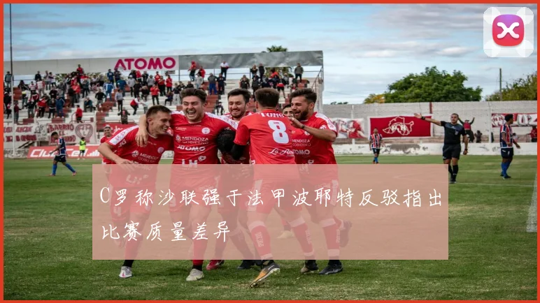C罗称沙联强于法甲波耶特反驳指出比赛质量差异