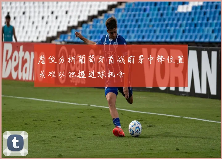 詹俊分析葡萄牙首战前景中锋位置或难以把握进球机会
