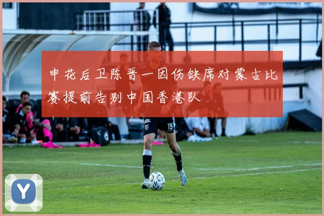 申花后卫陈晋一因伤缺席对蒙古比赛提前告别中国香港队