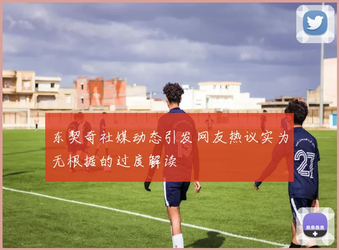 东契奇社媒动态引发网友热议实为无根据的过度解读