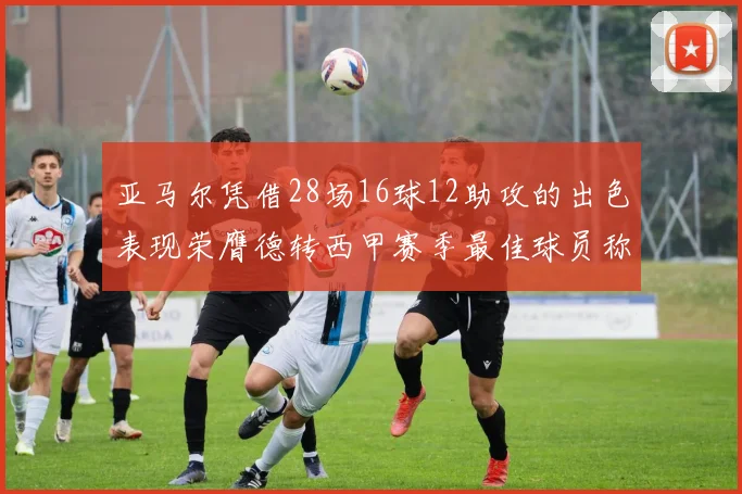 亚马尔凭借28场16球12助攻的出色表现荣膺德转西甲赛季最佳球员称号
