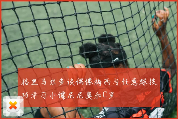 格里马尔多谈偶像梅西与任意球技巧学习小儒尼尼奥和C罗